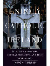 Unholy Catholic Ireland: Religious Hypocrisy, Secular Morality, and Irish Irreligion - Humanitas