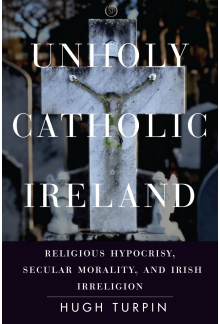 Unholy Catholic Ireland: Religious Hypocrisy, Secular Morality, and Irish Irreligion - Humanitas