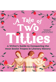 A Tale of Two Titties: A Writer's Guide to Conquering the Most Sexist Tropes in Literary History - Humanitas